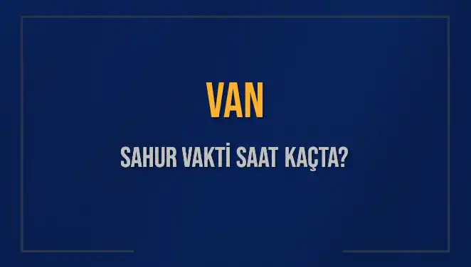 Van'da Sahur Vakti: 2025 İmsak Saati ve Güncel Bilgiler